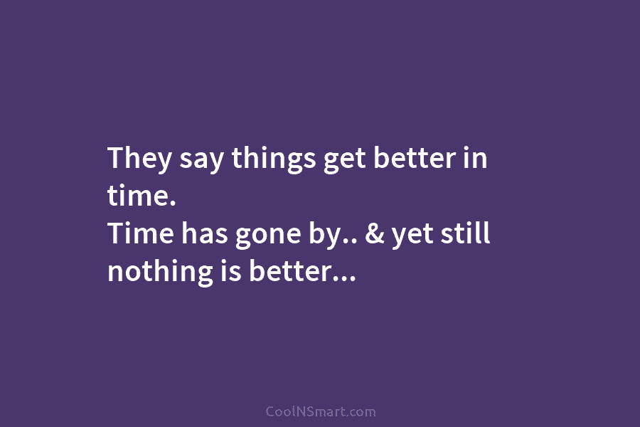 They say things get better in time. Time has gone by.. & yet still nothing...