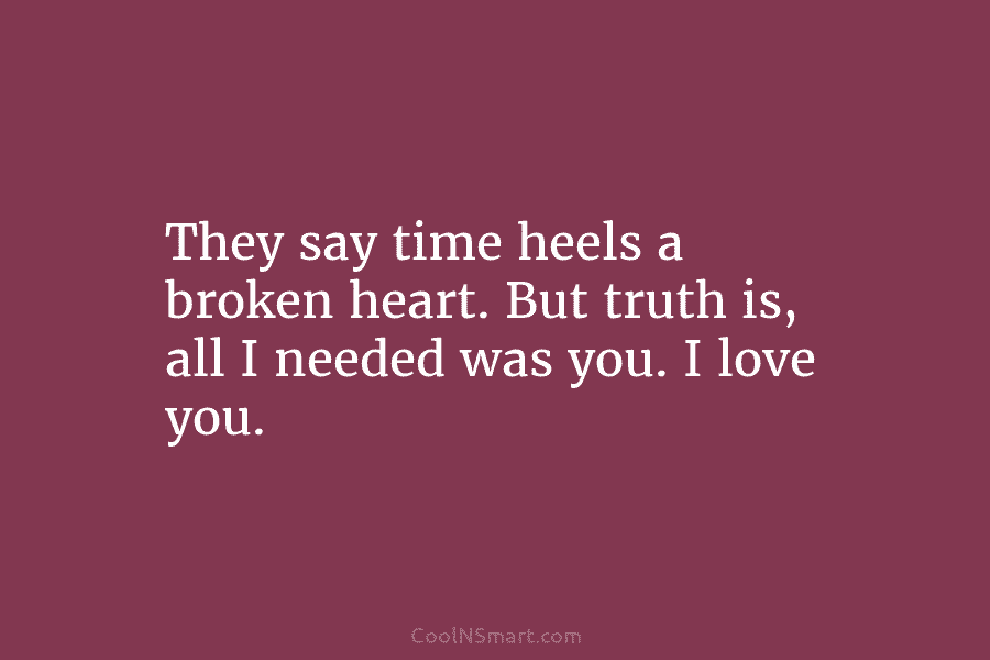 They say time heels a broken heart. But truth is, all I needed was you....