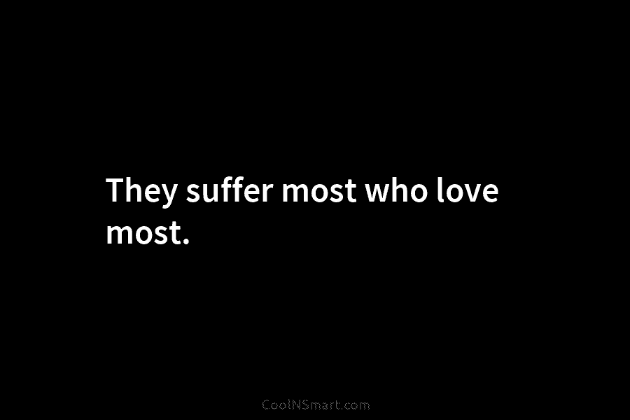 They suffer most who love most.