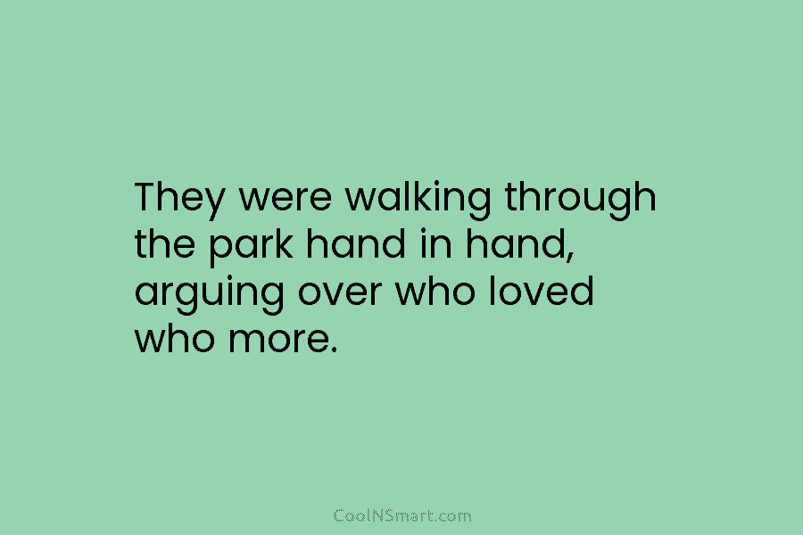 They were walking through the park hand in hand, arguing over who loved who more.