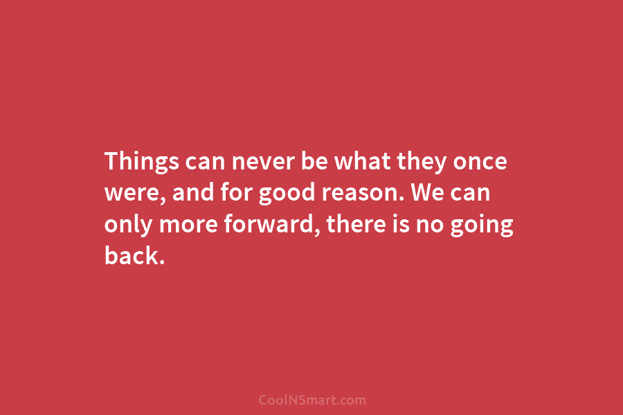 Things can never be what they once were, and for good reason. We can only more forward, there is no...
