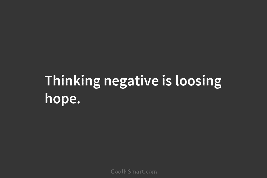 Thinking negative is loosing hope.