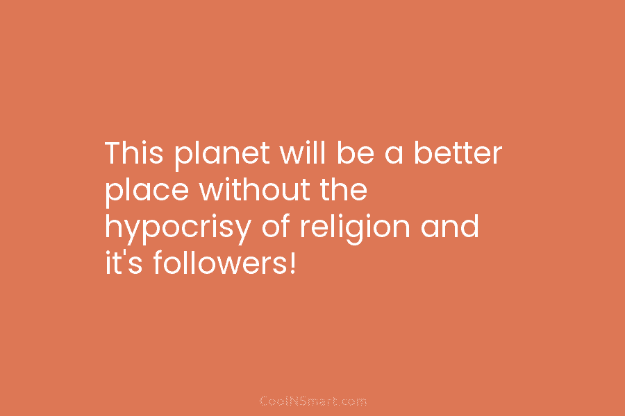 This planet will be a better place without the hypocrisy of religion and it’s followers!