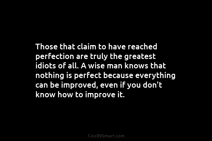 Those that claim to have reached perfection are truly the greatest idiots of all. A...