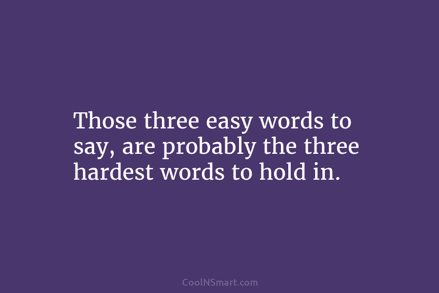 Those three easy words to say, are probably the three hardest words to hold in.