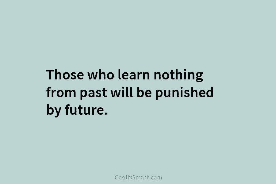 Those who learn nothing from past will be punished by future.