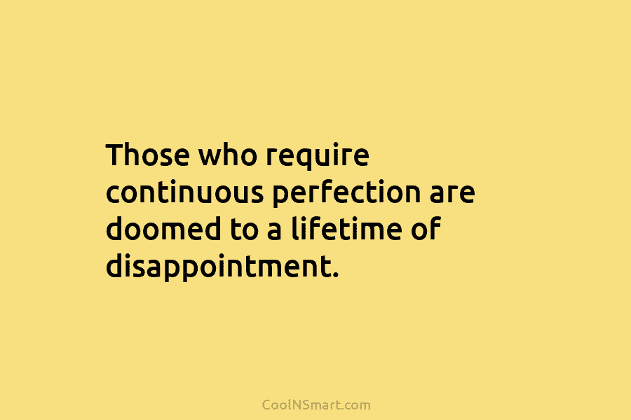 Those who require continuous perfection are doomed to a lifetime of disappointment.