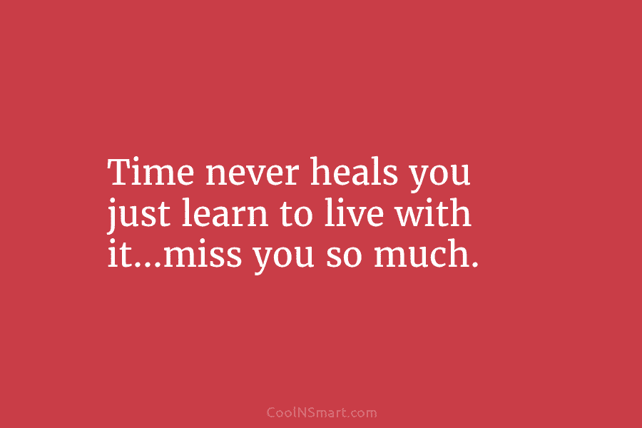 Time never heals you just learn to live with it…miss you so much.