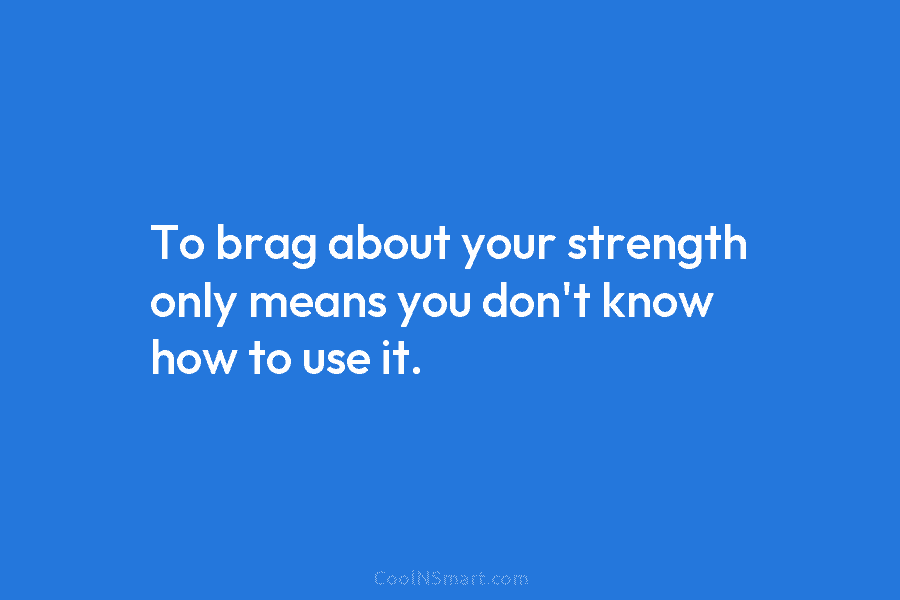 To brag about your strength only means you don’t know how to use it.