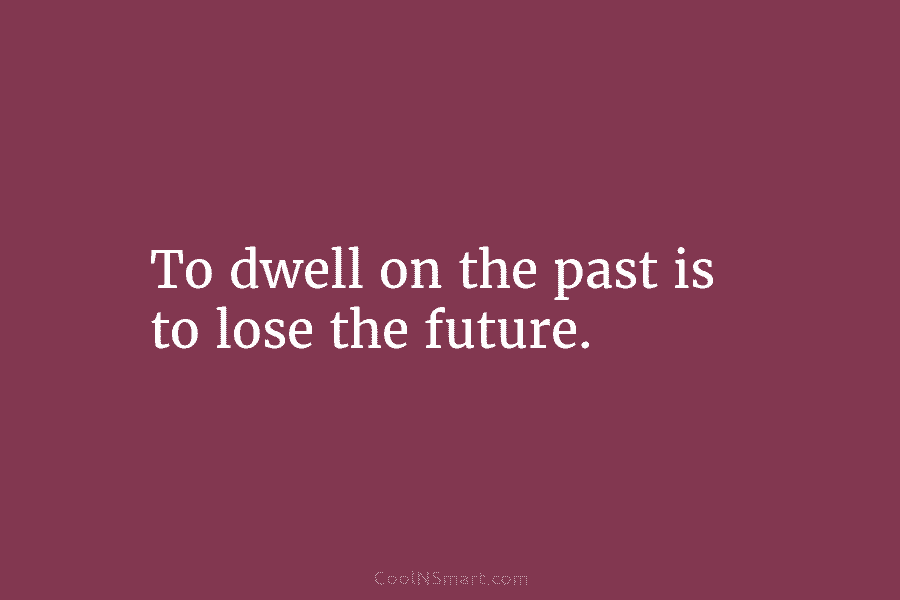 To dwell on the past is to lose the future.