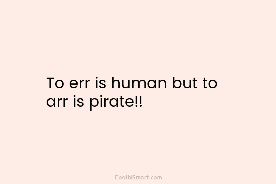 To err is human but to arr is pirate!!