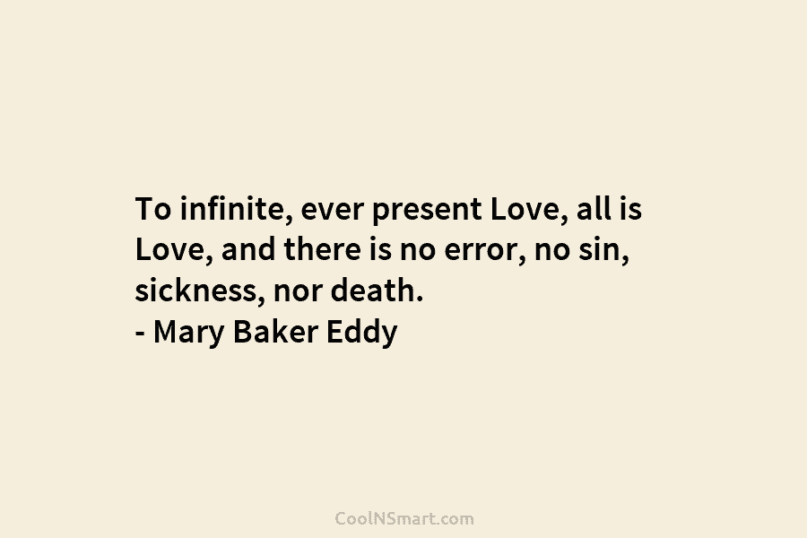 To infinite, ever present Love, all is Love, and there is no error, no sin, sickness, nor death. – Mary...