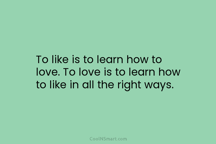 To like is to learn how to love. To love is to learn how to...