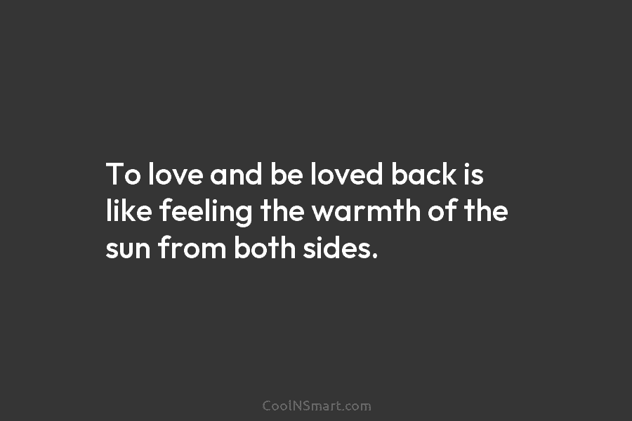 To love and be loved back is like feeling the warmth of the sun from...