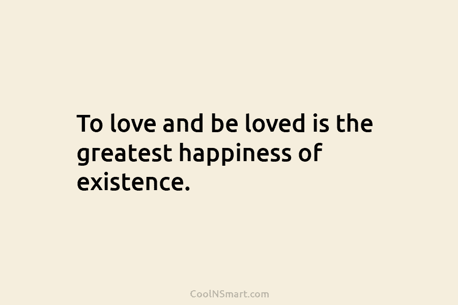 To love and be loved is the greatest happiness of existence.