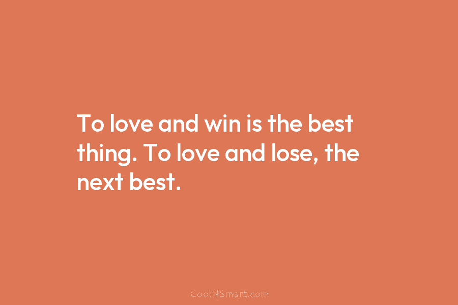 To love and win is the best thing. To love and lose, the next best.