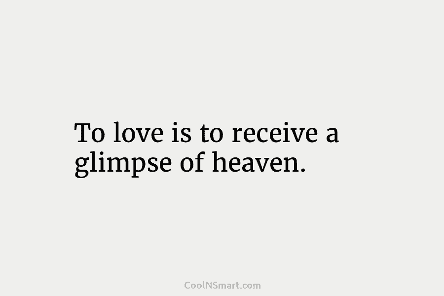 To love is to receive a glimpse of heaven.