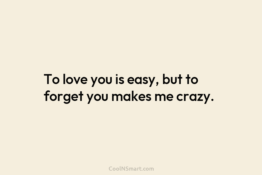 To love you is easy, but to forget you makes me crazy.