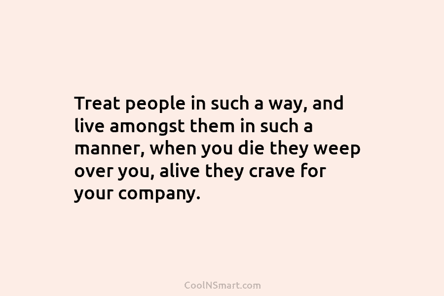 Treat people in such a way, and live amongst them in such a manner, when you die they weep over...