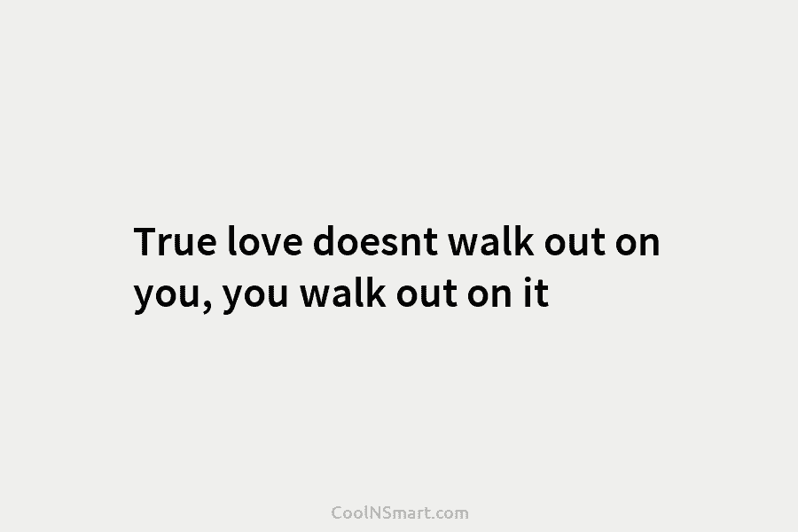 True love doesnt walk out on you, you walk out on it