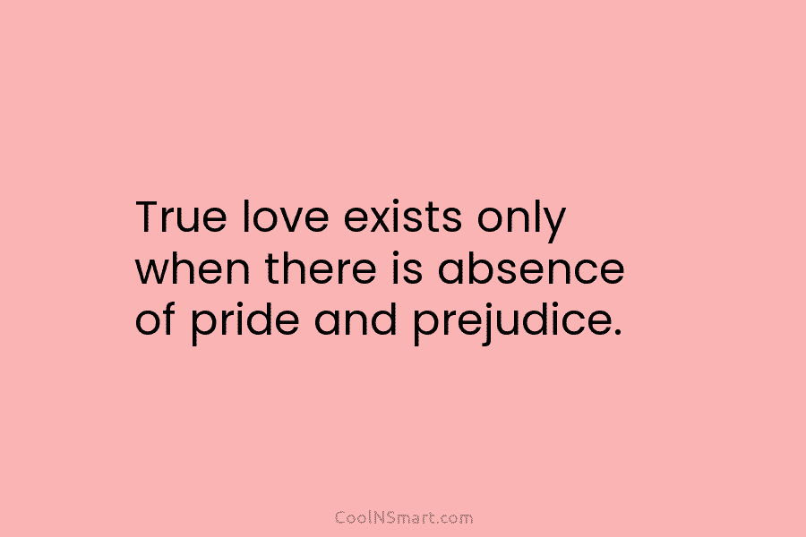 True love exists only when there is absence of pride and prejudice.