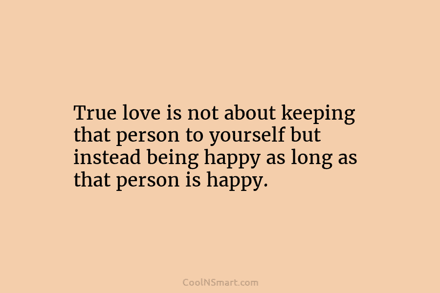 True love is not about keeping that person to yourself but instead being happy as long as that person is...