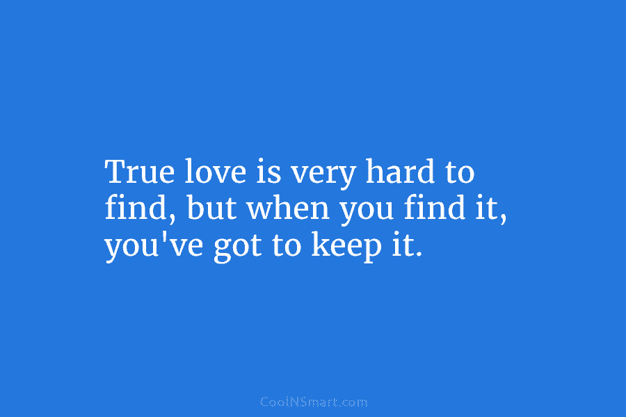 True love is very hard to find, but when you find it, you’ve got to...