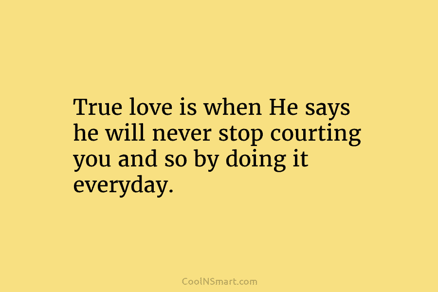 True love is when He says he will never stop courting you and so by doing it everyday.