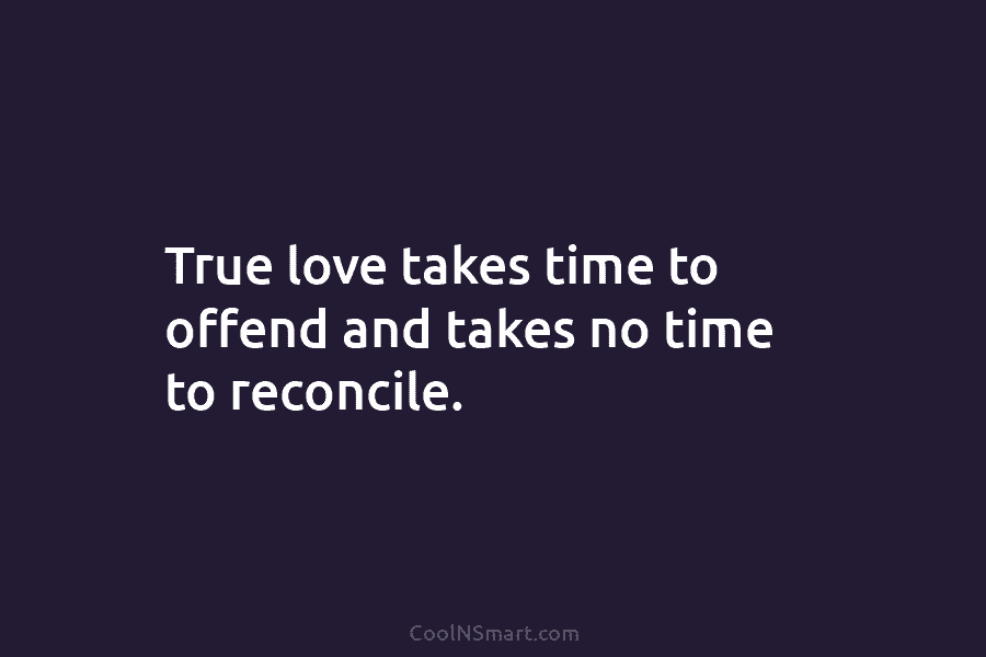True love takes time to offend and takes no time to reconcile.