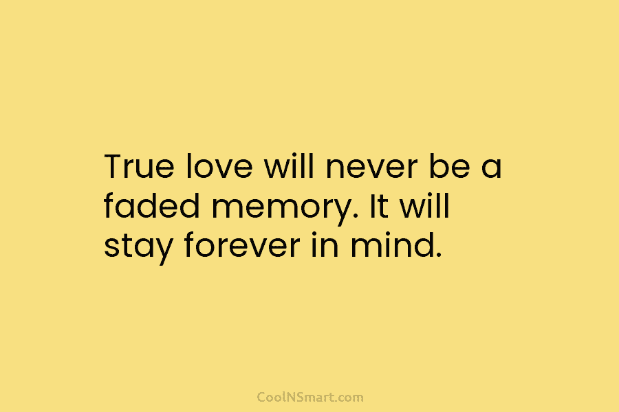 True love will never be a faded memory. It will stay forever in mind.