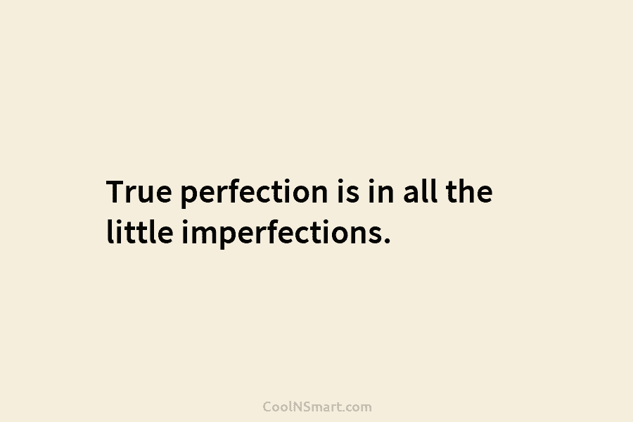 True perfection is in all the little imperfections.