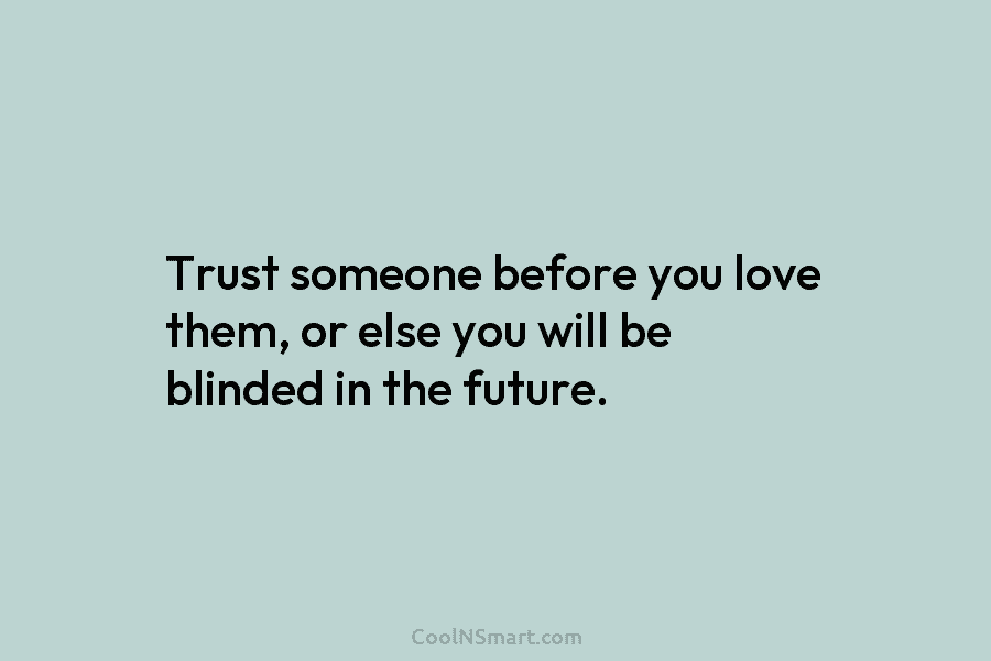 Trust someone before you love them, or else you will be blinded in the future.