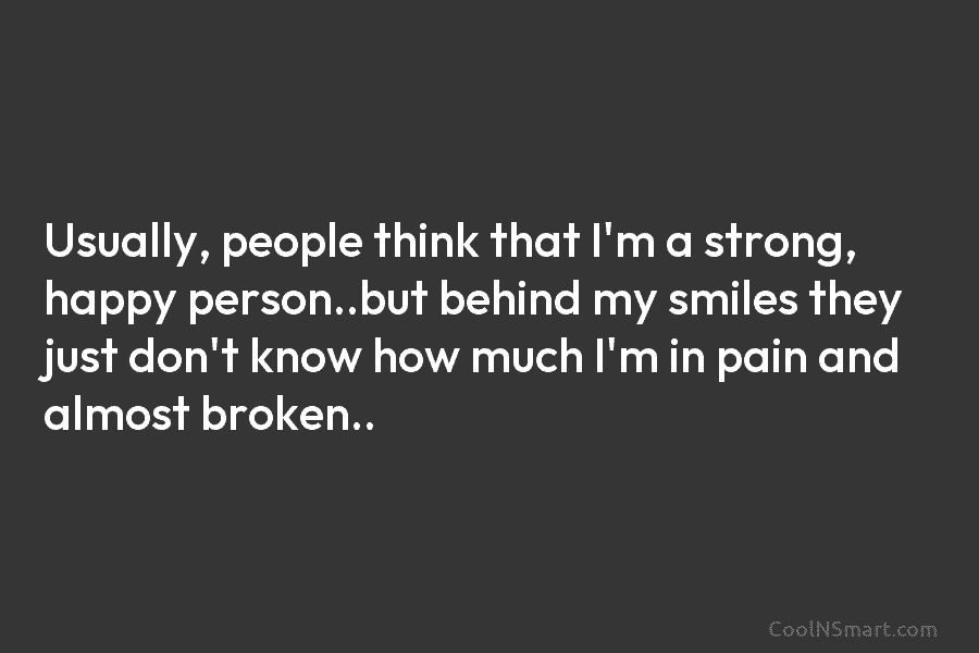 Usually, people think that I’m a strong, happy person..but behind my smiles they just don’t know how much I’m in...