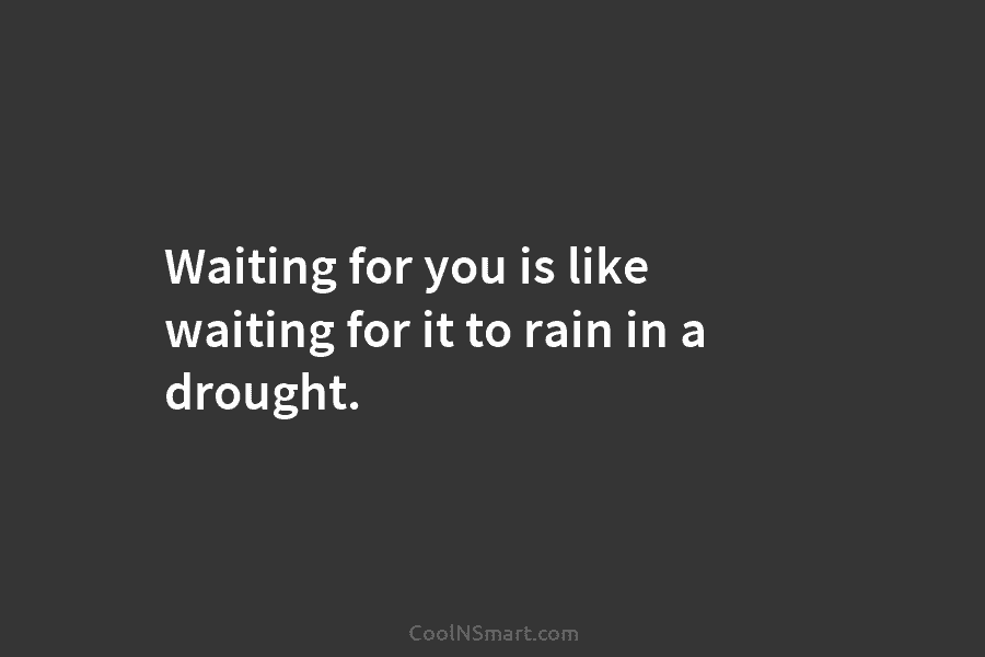 Waiting for you is like waiting for it to rain in a drought.