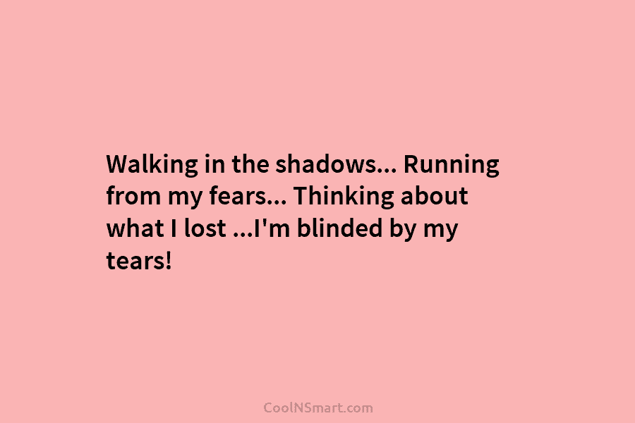 Walking in the shadows… Running from my fears… Thinking about what I lost …I’m blinded...