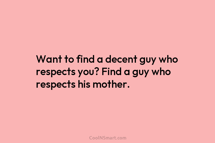 Want to find a decent guy who respects you? Find a guy who respects his mother.