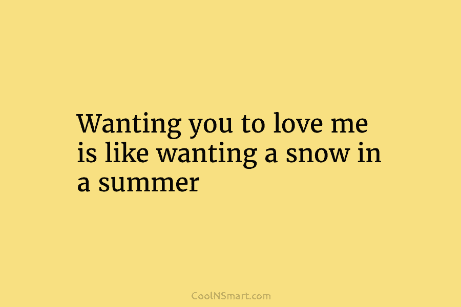 Wanting you to love me is like wanting a snow in a summer