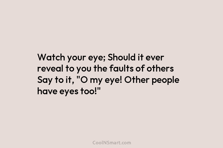 Watch your eye; Should it ever reveal to you the faults of others Say to...