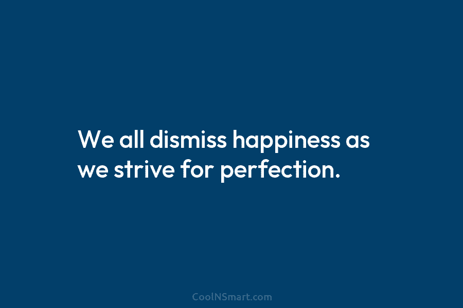 We all dismiss happiness as we strive for perfection.