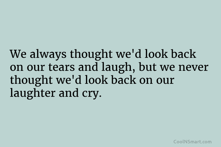 We always thought we’d look back on our tears and laugh, but we never thought we’d look back on our...