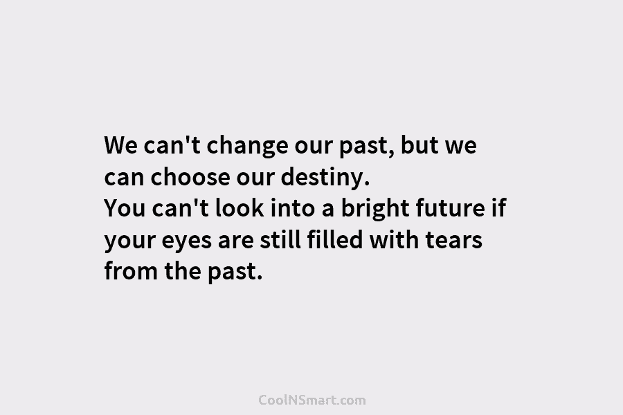 We can’t change our past, but we can choose our destiny. You can’t look into...