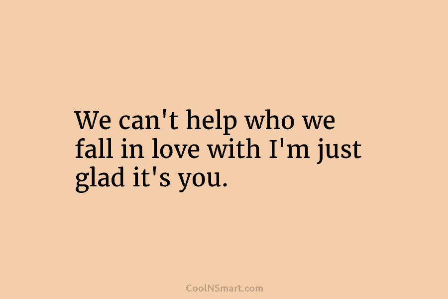We can’t help who we fall in love with I’m just glad it’s you.