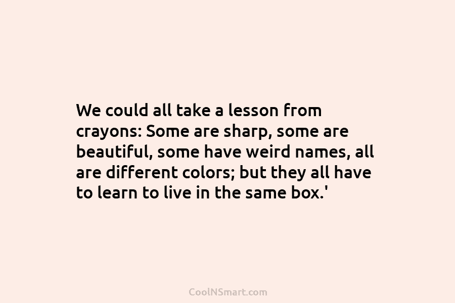 We could all take a lesson from crayons: Some are sharp, some are beautiful, some...