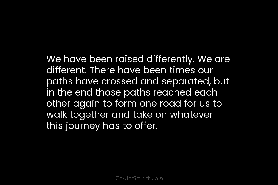 We have been raised differently. We are different. There have been times our paths have...