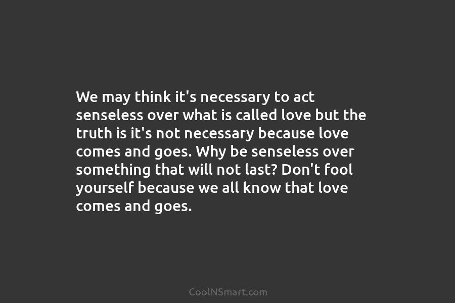 We may think it’s necessary to act senseless over what is called love but the truth is it’s not necessary...