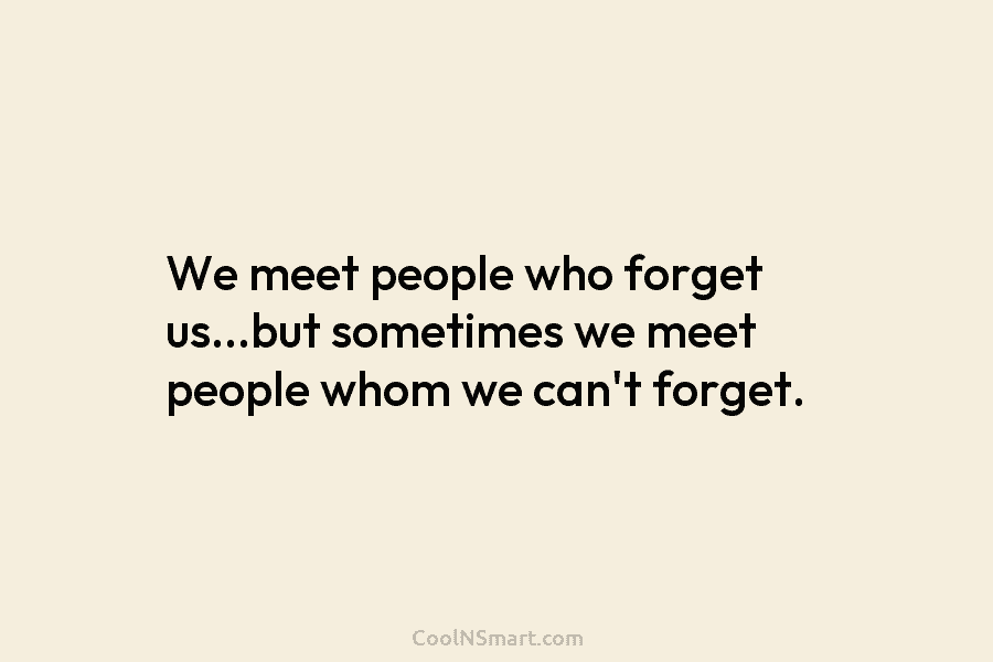 We meet people who forget us…but sometimes we meet people whom we can’t forget.