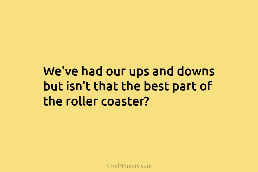 We’ve had our ups and downs but isn’t that the best part of the roller...