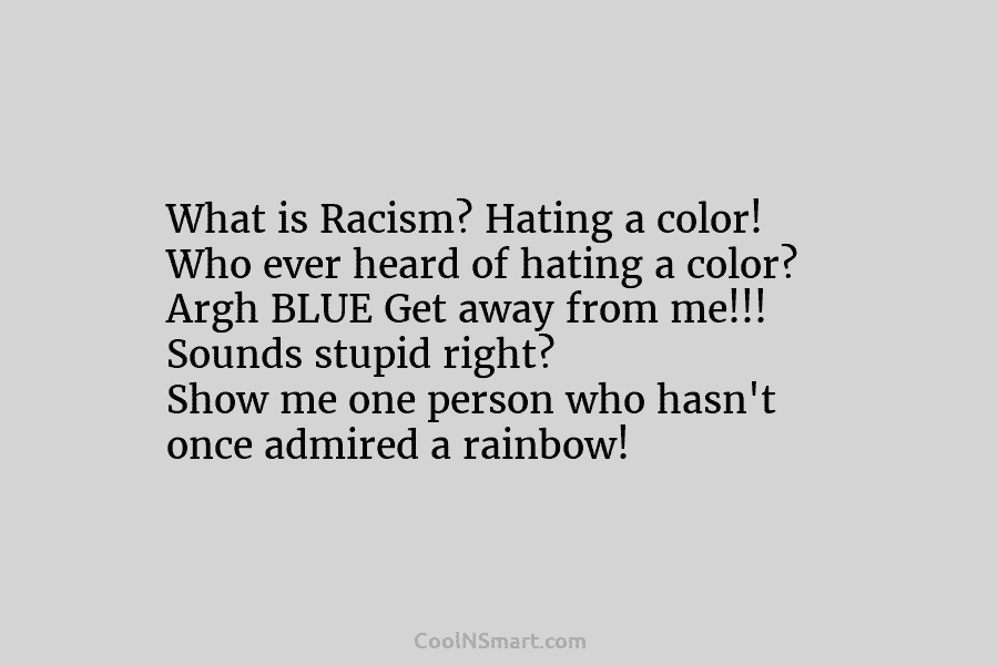 What is Racism? Hating a color! Who ever heard of hating a color? Argh BLUE Get away from me!!! Sounds...