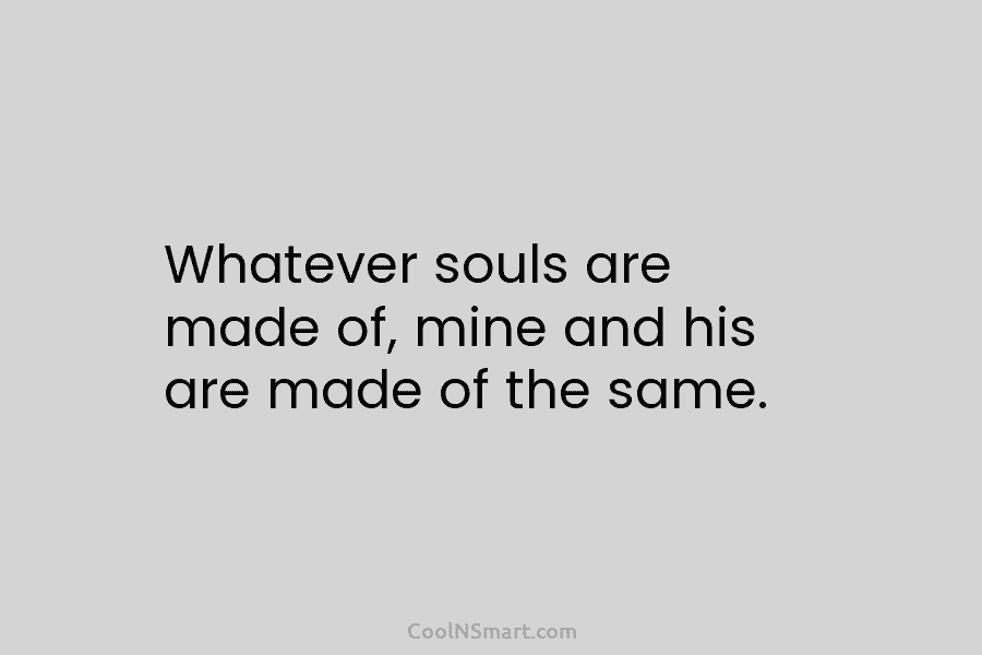 Whatever souls are made of, mine and his are made of the same.