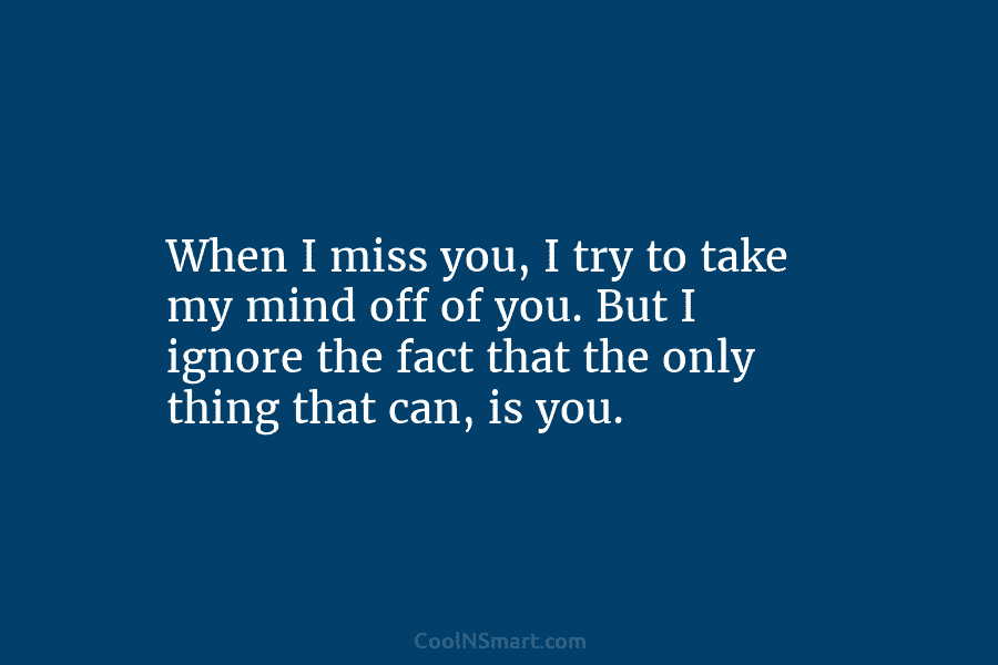 When I miss you, I try to take my mind off of you. But I...